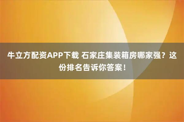 牛立方配资APP下载 石家庄集装箱房哪家强？这份排名告诉你答案！