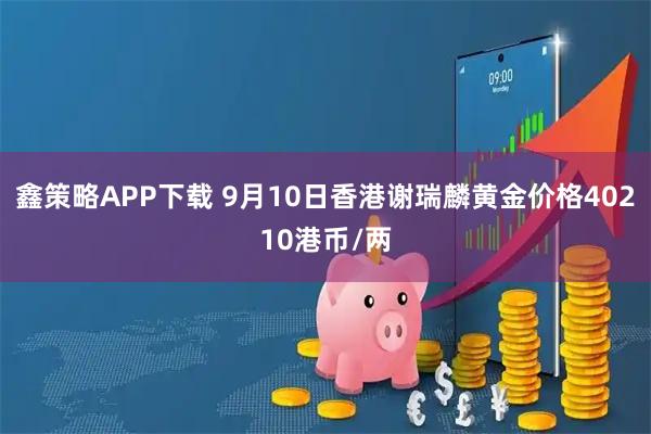 鑫策略APP下载 9月10日香港谢瑞麟黄金价格40210港币/两