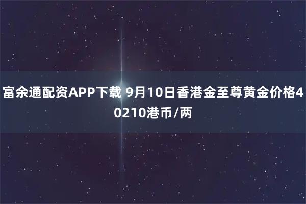 富余通配资APP下载 9月10日香港金至尊黄金价格40210港币/两