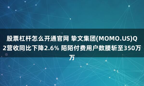 股票杠杆怎么开通官网 挚文集团(MOMO.US)Q2营收同比下降2.6% 陌陌付费用户数腰斩至350万
