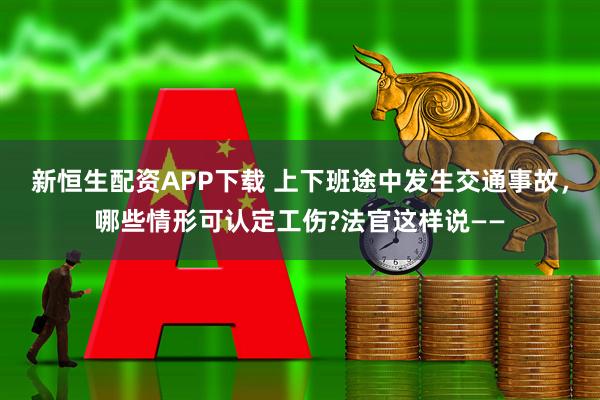 新恒生配资APP下载 上下班途中发生交通事故，哪些情形可认定工伤?法官这样说——