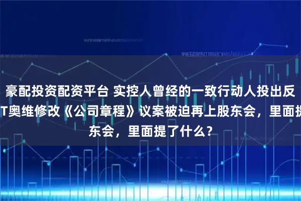 豪配投资配资平台 实控人曾经的一致行动人投出反对票，*ST奥维修改《公司章程》议案被迫再上股东会，里面提了什么？