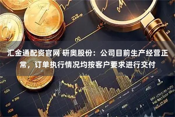 汇金通配资官网 研奥股份：公司目前生产经营正常，订单执行情况均按客户要求进行交付