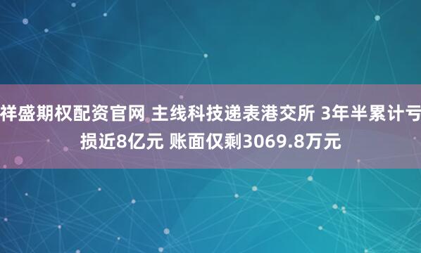 祥盛期权配资官网 主线科技递表港交所 3年半累计亏损近8亿元 账面仅剩3069.8万元