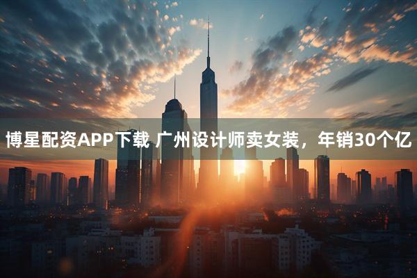 博星配资APP下载 广州设计师卖女装，年销30个亿
