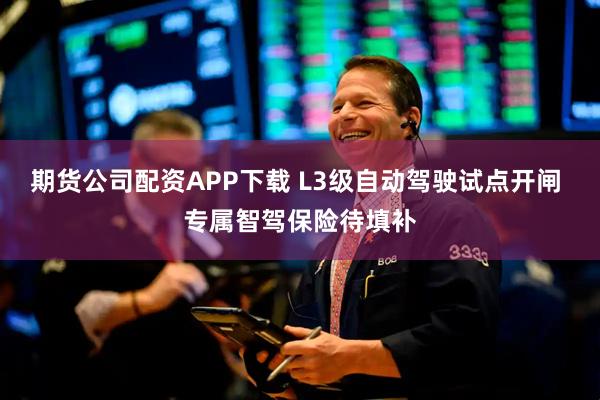 期货公司配资APP下载 L3级自动驾驶试点开闸 专属智驾保险待填补