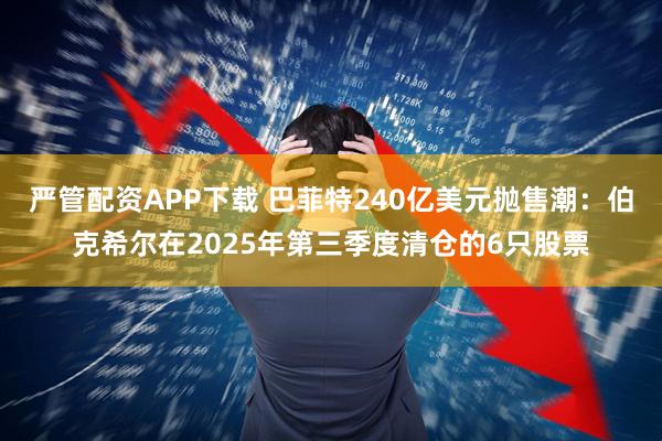 严管配资APP下载 巴菲特240亿美元抛售潮：伯克希尔在2025年第三季度清仓的6只股票