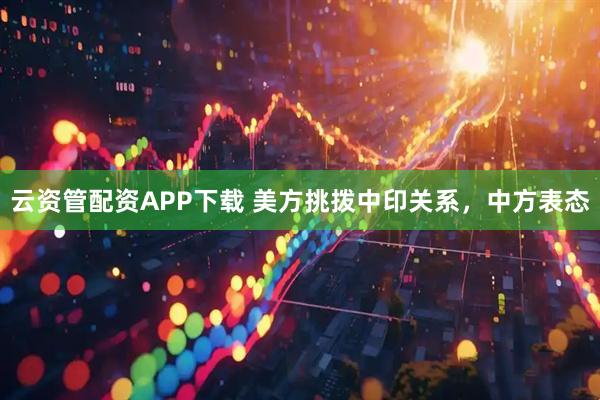 云资管配资APP下载 美方挑拨中印关系，中方表态