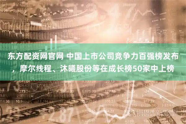 东方配资网官网 中国上市公司竞争力百强榜发布，摩尔线程、沐曦股份等在成长榜50家中上榜