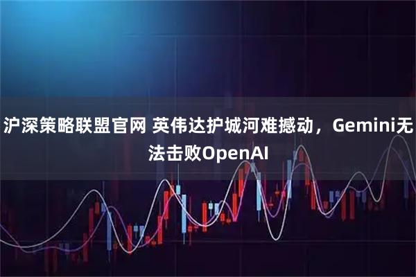 沪深策略联盟官网 英伟达护城河难撼动，Gemini无法击败OpenAI