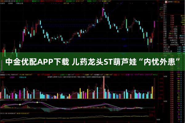 中金优配APP下载 儿药龙头ST葫芦娃“内忧外患”