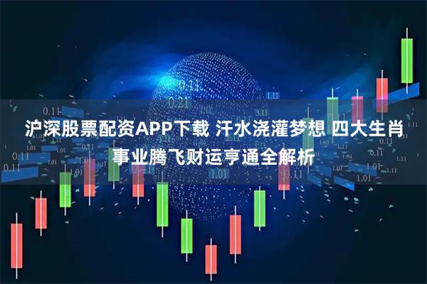 沪深股票配资APP下载 汗水浇灌梦想 四大生肖事业腾飞财运亨通全解析