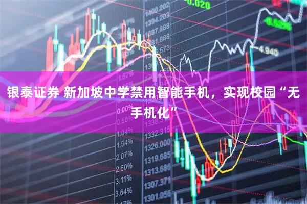 银泰证券 新加坡中学禁用智能手机，实现校园“无手机化”