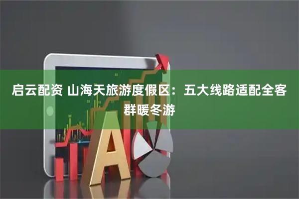 启云配资 山海天旅游度假区：五大线路适配全客群暖冬游