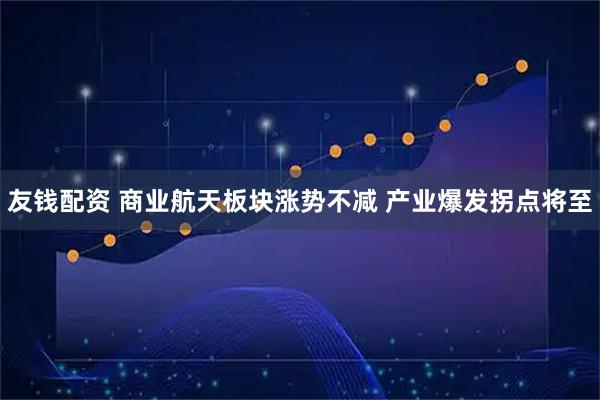 友钱配资 商业航天板块涨势不减 产业爆发拐点将至