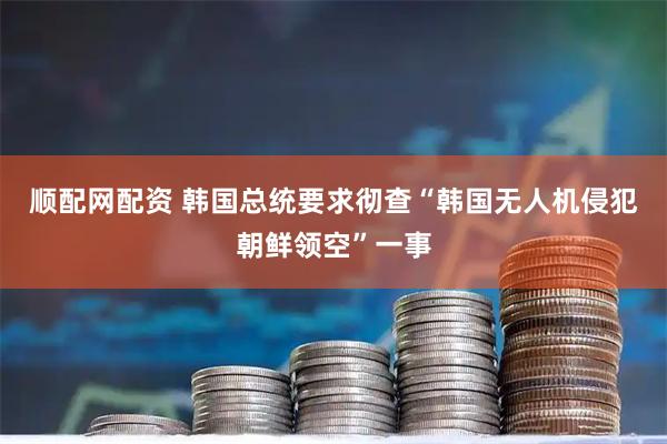 顺配网配资 韩国总统要求彻查“韩国无人机侵犯朝鲜领空”一事