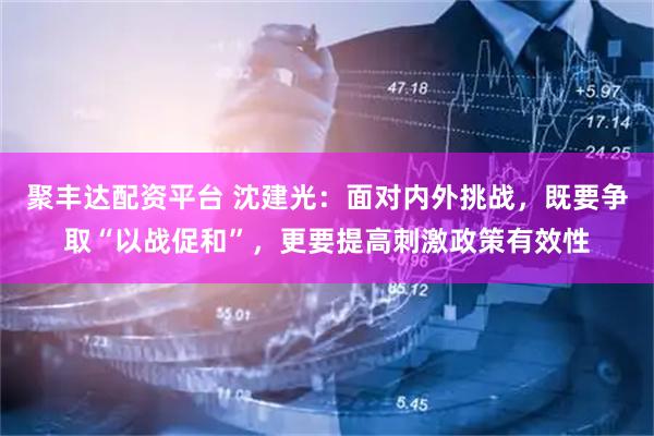 聚丰达配资平台 沈建光：面对内外挑战，既要争取“以战促和”，更要提高刺激政策有效性