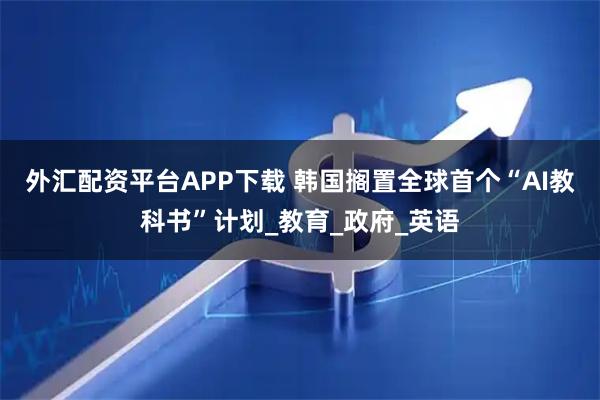 外汇配资平台APP下载 韩国搁置全球首个“AI教科书”计划_教育_政府_英语