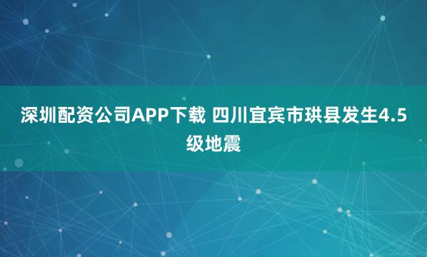 深圳配资公司APP下载 四川宜宾市珙县发生4.5级地震
