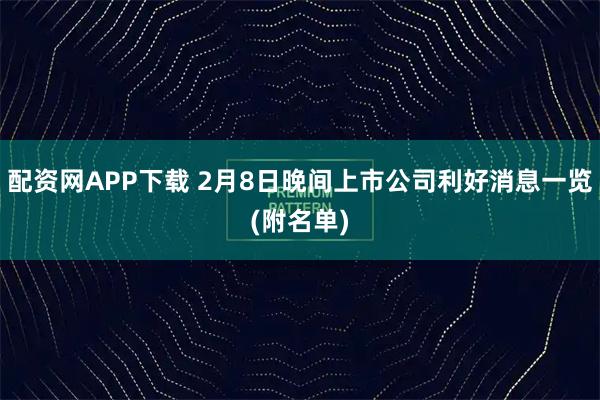 配资网APP下载 2月8日晚间上市公司利好消息一览(附名单)