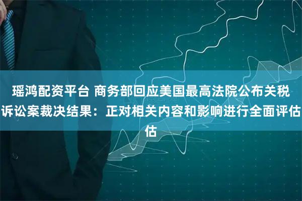 瑶鸿配资平台 商务部回应美国最高法院公布关税诉讼案裁决结果：正对相关内容和影响进行全面评估