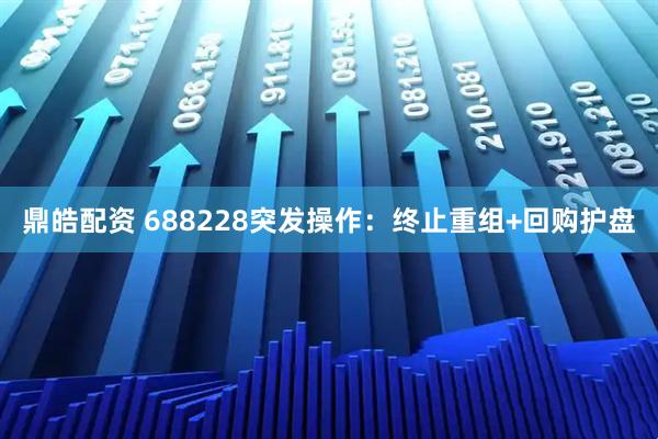 鼎皓配资 688228突发操作：终止重组+回购护盘