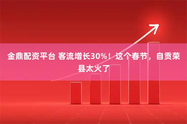 金鼎配资平台 客流增长30%！这个春节，自贡荣县太火了